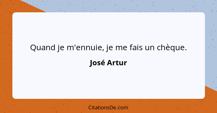 Quand je m'ennuie, je me fais un chèque.... - José Artur