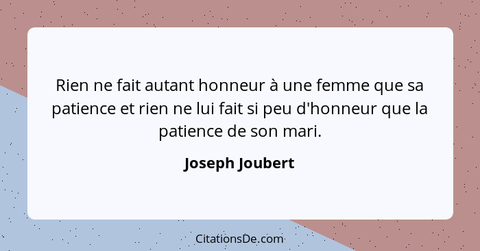 Rien ne fait autant honneur à une femme que sa patience et rien ne lui fait si peu d'honneur que la patience de son mari.... - Joseph Joubert