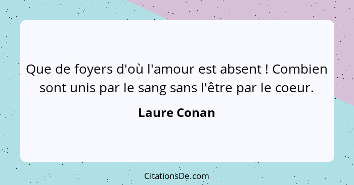 Que de foyers d'où l'amour est absent ! Combien sont unis par le sang sans l'être par le coeur.... - Laure Conan