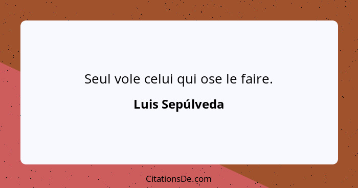 Seul vole celui qui ose le faire.... - Luis Sepúlveda