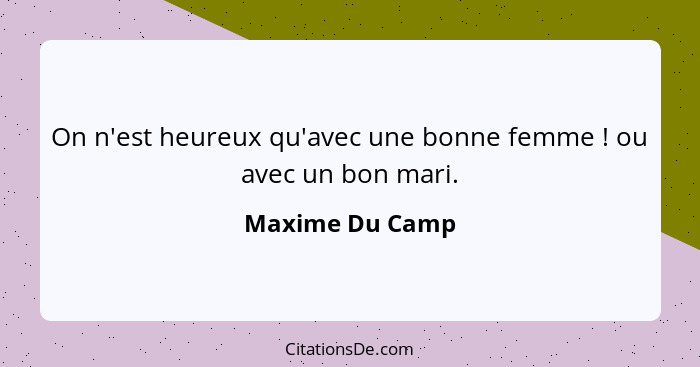 On n'est heureux qu'avec une bonne femme ! ou avec un bon mari.... - Maxime Du Camp