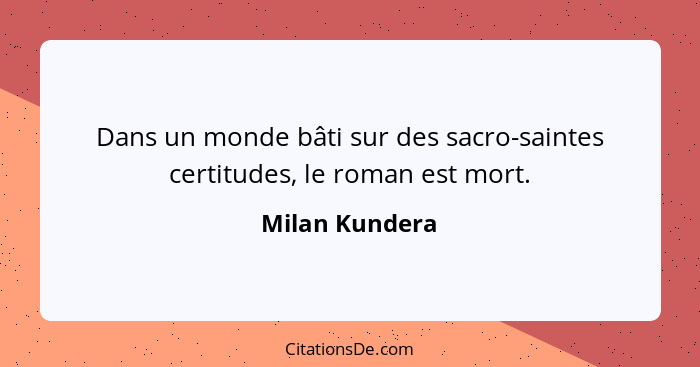 Dans un monde bâti sur des sacro-saintes certitudes, le roman est mort.... - Milan Kundera