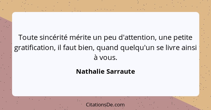 Toute sincérité mérite un peu d'attention, une petite gratification, il faut bien, quand quelqu'un se livre ainsi à vous.... - Nathalie Sarraute