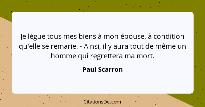 Je lègue tous mes biens à mon épouse, à condition qu'elle se remarie. - Ainsi, il y aura tout de même un homme qui regrettera ma mort.... - Paul Scarron