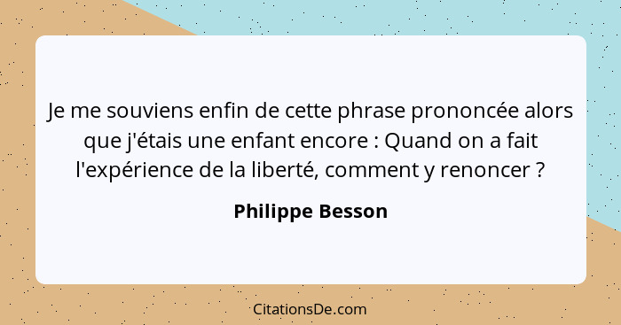 Je me souviens enfin de cette phrase prononcée alors que j'étais une enfant encore : Quand on a fait l'expérience de la liberté... - Philippe Besson