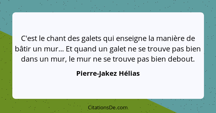 C'est le chant des galets qui enseigne la manière de bâtir un mur... Et quand un galet ne se trouve pas bien dans un mur, le mur... - Pierre-Jakez Hélias