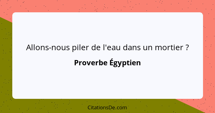 Allons-nous piler de l'eau dans un mortier ?... - Proverbe Égyptien