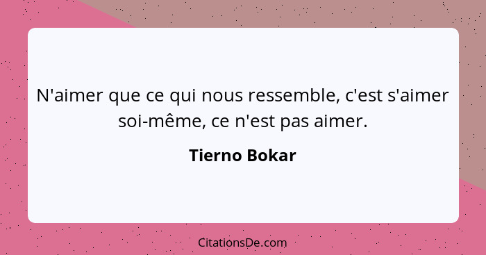 N'aimer que ce qui nous ressemble, c'est s'aimer soi-même, ce n'est pas aimer.... - Tierno Bokar