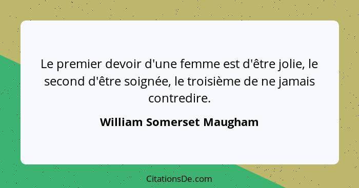 Le premier devoir d'une femme est d'être jolie, le second d'être soignée, le troisième de ne jamais contredire.... - William Somerset Maugham