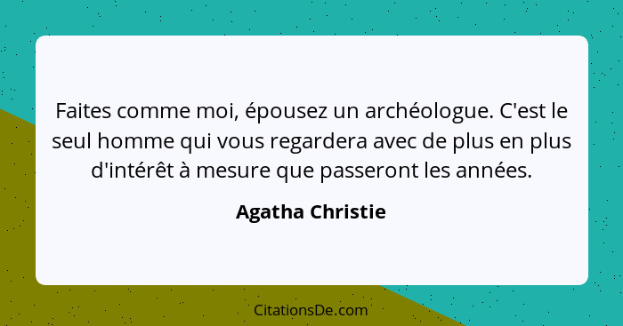 Faites comme moi, épousez un archéologue. C'est le seul homme qui vous regardera avec de plus en plus d'intérêt à mesure que passero... - Agatha Christie