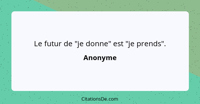 Le futur de "je donne" est "je prends".... - Anonyme