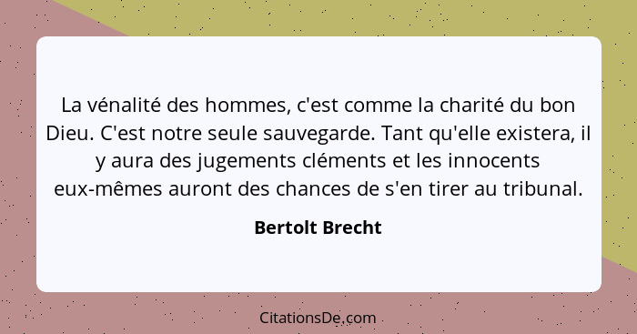 La vénalité des hommes, c'est comme la charité du bon Dieu. C'est notre seule sauvegarde. Tant qu'elle existera, il y aura des jugeme... - Bertolt Brecht