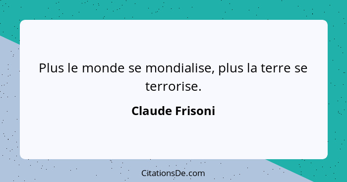 Plus le monde se mondialise, plus la terre se terrorise.... - Claude Frisoni