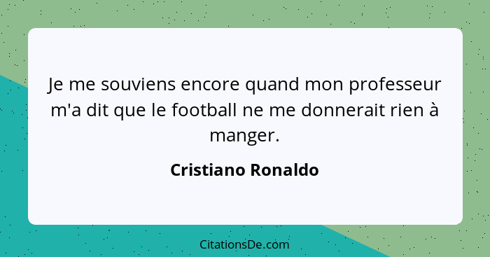 Je me souviens encore quand mon professeur m'a dit que le football ne me donnerait rien à manger.... - Cristiano Ronaldo