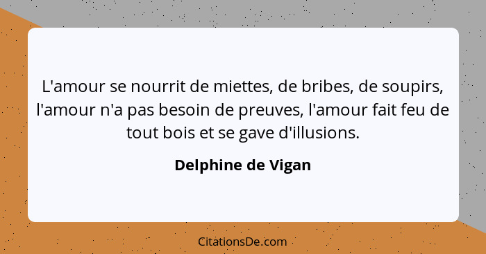 L'amour se nourrit de miettes, de bribes, de soupirs, l'amour n'a pas besoin de preuves, l'amour fait feu de tout bois et se gave... - Delphine de Vigan