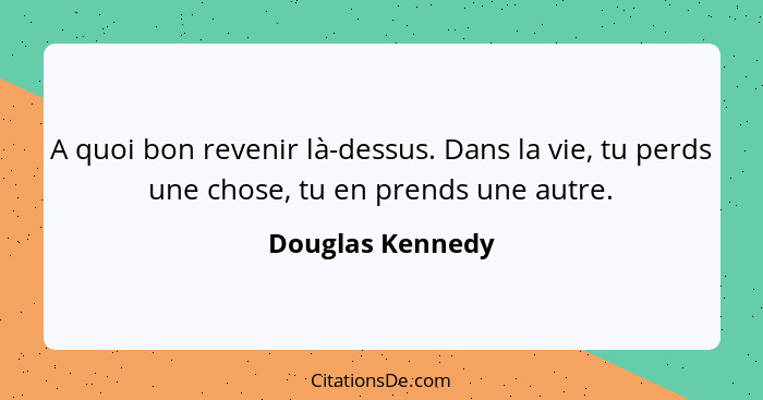 A quoi bon revenir là-dessus. Dans la vie, tu perds une chose, tu en prends une autre.... - Douglas Kennedy