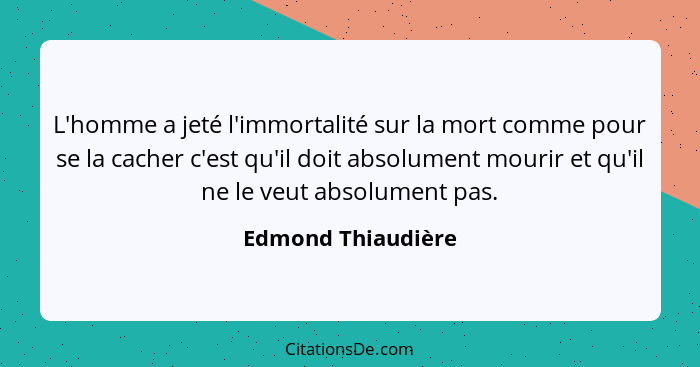 L'homme a jeté l'immortalité sur la mort comme pour se la cacher c'est qu'il doit absolument mourir et qu'il ne le veut absolument... - Edmond Thiaudière