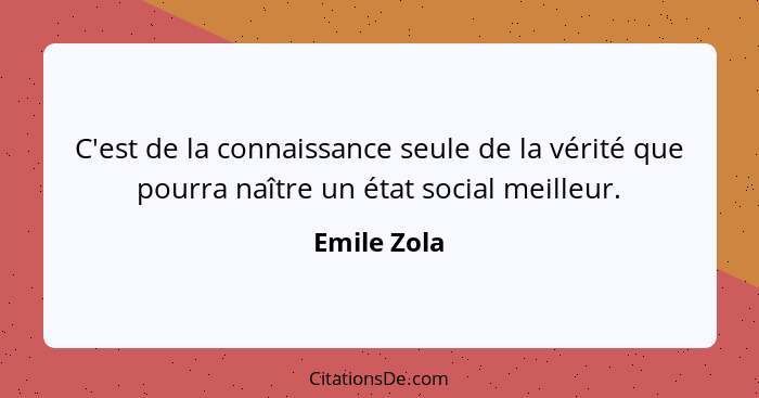 C'est de la connaissance seule de la vérité que pourra naître un état social meilleur.... - Emile Zola