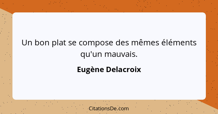 Un bon plat se compose des mêmes éléments qu'un mauvais.... - Eugène Delacroix