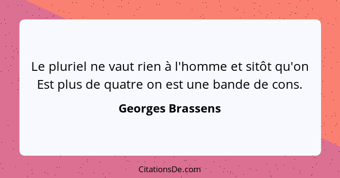 Le pluriel ne vaut rien à l'homme et sitôt qu'on Est plus de quatre on est une bande de cons.... - Georges Brassens