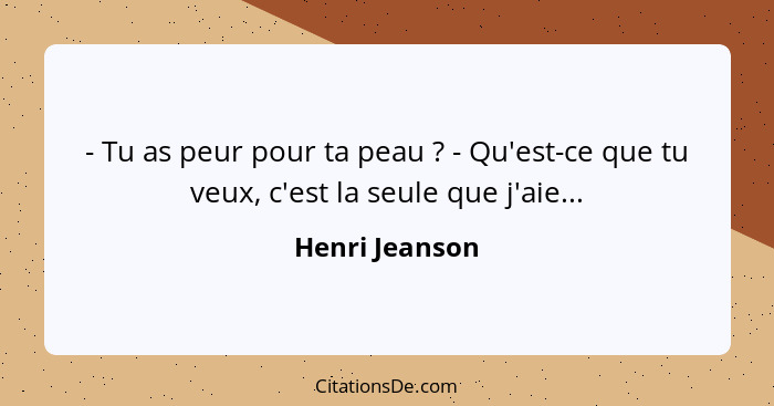 - Tu as peur pour ta peau ? - Qu'est-ce que tu veux, c'est la seule que j'aie...... - Henri Jeanson