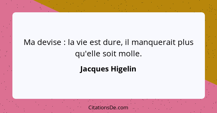 Ma devise : la vie est dure, il manquerait plus qu'elle soit molle.... - Jacques Higelin