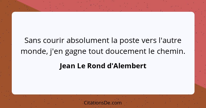 Sans courir absolument la poste vers l'autre monde, j'en gagne tout doucement le chemin.... - Jean Le Rond d'Alembert