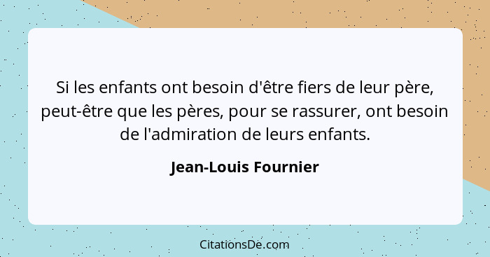 Si les enfants ont besoin d'être fiers de leur père, peut-être que les pères, pour se rassurer, ont besoin de l'admiration de le... - Jean-Louis Fournier