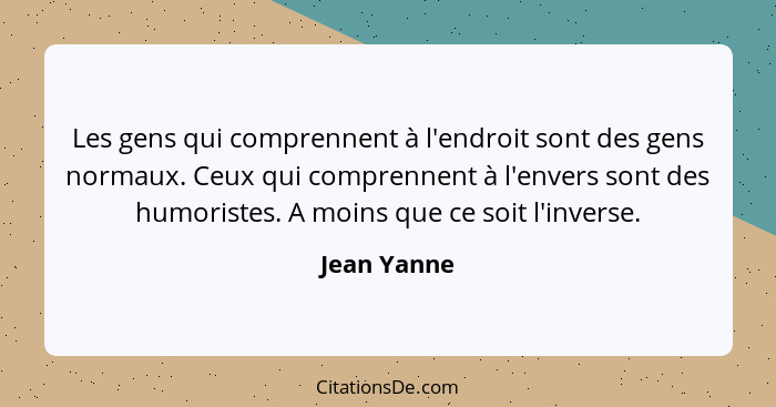 Les gens qui comprennent à l'endroit sont des gens normaux. Ceux qui comprennent à l'envers sont des humoristes. A moins que ce soit l'in... - Jean Yanne