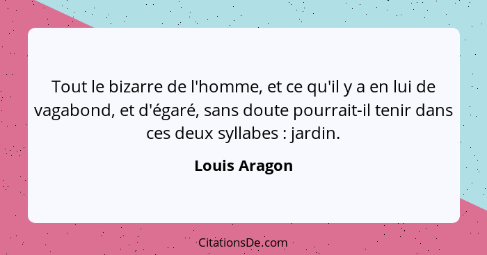 Tout le bizarre de l'homme, et ce qu'il y a en lui de vagabond, et d'égaré, sans doute pourrait-il tenir dans ces deux syllabes :... - Louis Aragon