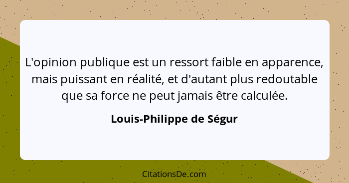 L'opinion publique est un ressort faible en apparence, mais puissant en réalité, et d'autant plus redoutable que sa force ne... - Louis-Philippe de Ségur