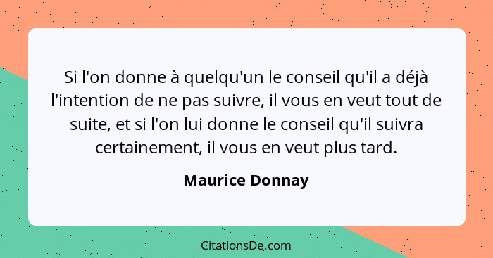 Si l'on donne à quelqu'un le conseil qu'il a déjà l'intention de ne pas suivre, il vous en veut tout de suite, et si l'on lui donne l... - Maurice Donnay