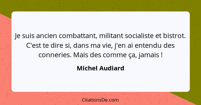 Je suis ancien combattant, militant socialiste et bistrot. C'est te dire si, dans ma vie, j'en ai entendu des conneries. Mais des com... - Michel Audiard