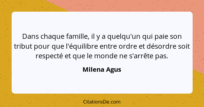 Dans chaque famille, il y a quelqu'un qui paie son tribut pour que l'équilibre entre ordre et désordre soit respecté et que le monde ne... - Milena Agus