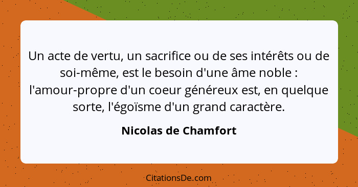 Un acte de vertu, un sacrifice ou de ses intérêts ou de soi-même, est le besoin d'une âme noble : l'amour-propre d'un coeur... - Nicolas de Chamfort