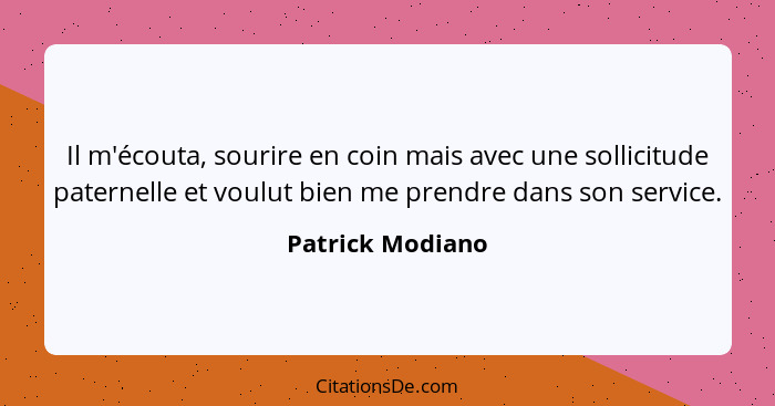 Il m'écouta, sourire en coin mais avec une sollicitude paternelle et voulut bien me prendre dans son service.... - Patrick Modiano