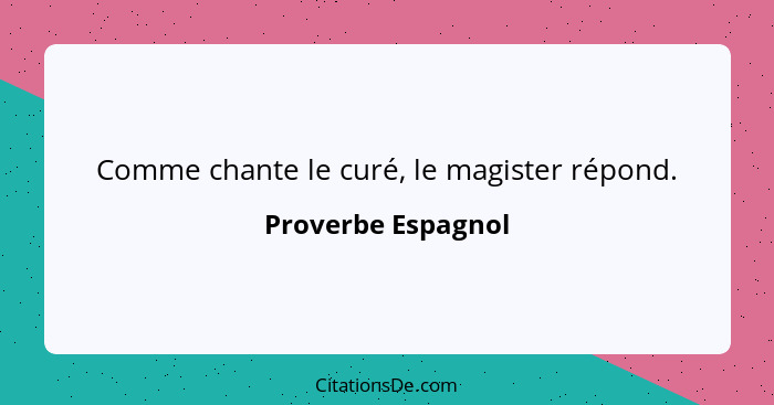 Comme chante le curé, le magister répond.... - Proverbe Espagnol