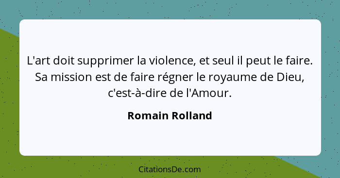 L'art doit supprimer la violence, et seul il peut le faire. Sa mission est de faire régner le royaume de Dieu, c'est-à-dire de l'Amou... - Romain Rolland