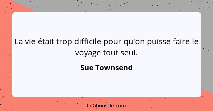 La vie était trop difficile pour qu'on puisse faire le voyage tout seul.... - Sue Townsend