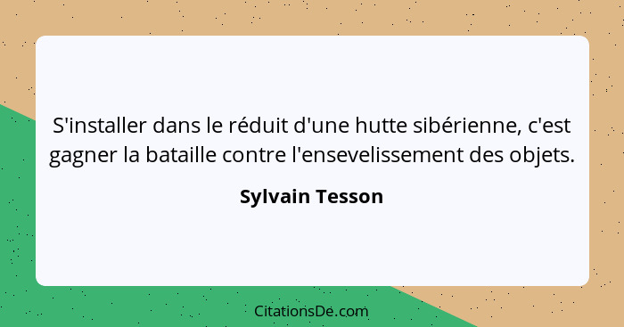 S'installer dans le réduit d'une hutte sibérienne, c'est gagner la bataille contre l'ensevelissement des objets.... - Sylvain Tesson