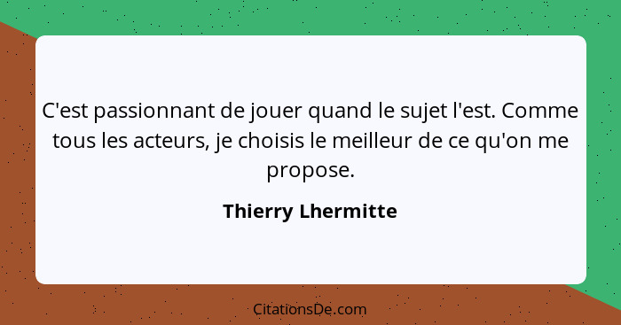 C'est passionnant de jouer quand le sujet l'est. Comme tous les acteurs, je choisis le meilleur de ce qu'on me propose.... - Thierry Lhermitte