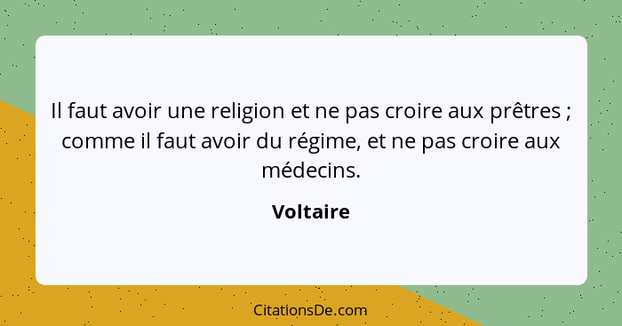 Il faut avoir une religion et ne pas croire aux prêtres ; comme il faut avoir du régime, et ne pas croire aux médecins.... - Voltaire