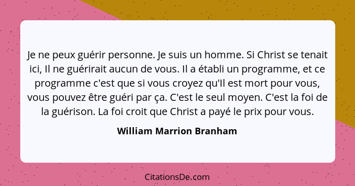 Je ne peux guérir personne. Je suis un homme. Si Christ se tenait ici, Il ne guérirait aucun de vous. Il a établi un program... - William Marrion Branham