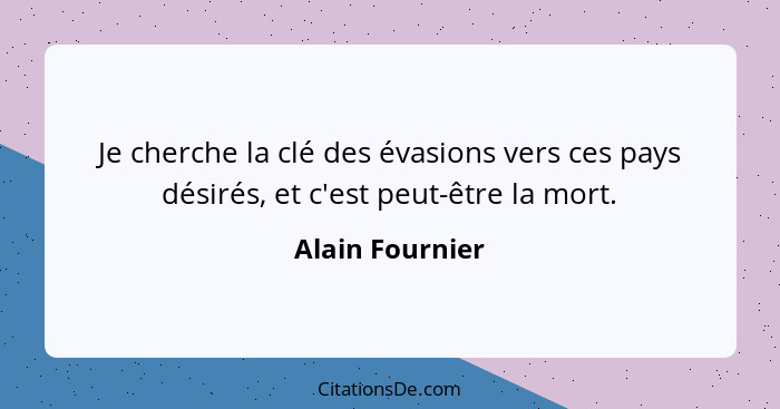 Je cherche la clé des évasions vers ces pays désirés, et c'est peut-être la mort.... - Alain Fournier