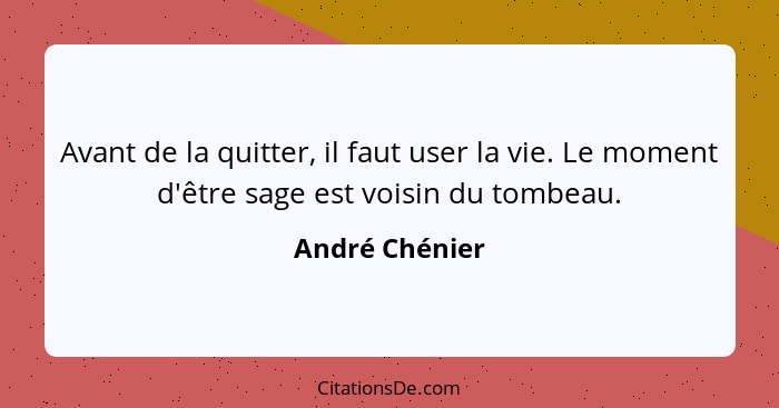 Avant de la quitter, il faut user la vie. Le moment d'être sage est voisin du tombeau.... - André Chénier