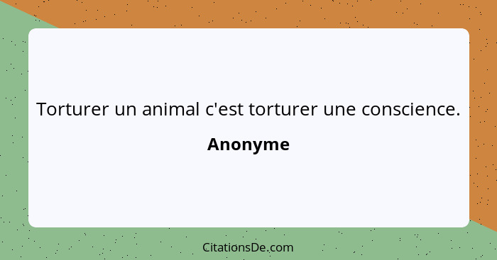 Torturer un animal c'est torturer une conscience.... - Anonyme