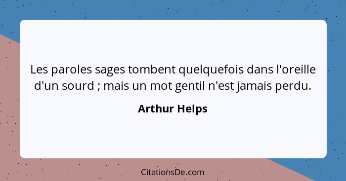 Les paroles sages tombent quelquefois dans l'oreille d'un sourd ; mais un mot gentil n'est jamais perdu.... - Arthur Helps