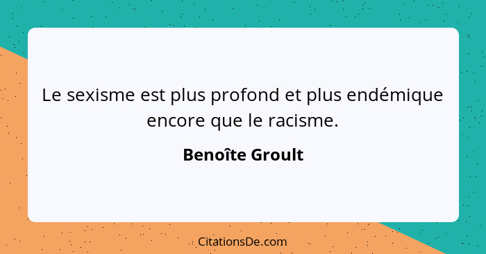 Le sexisme est plus profond et plus endémique encore que le racisme.... - Benoîte Groult