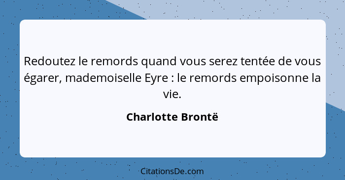 Redoutez le remords quand vous serez tentée de vous égarer, mademoiselle Eyre : le remords empoisonne la vie.... - Charlotte Brontë