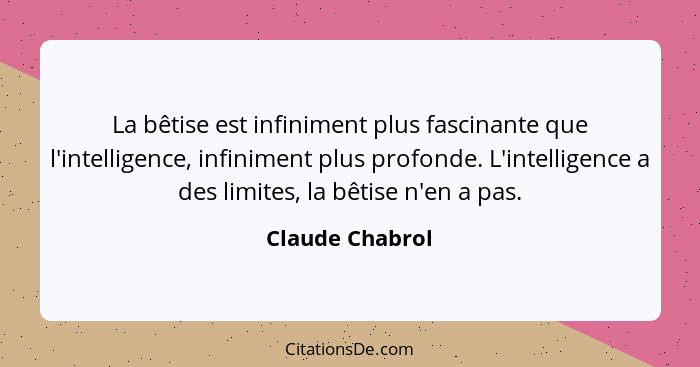 La bêtise est infiniment plus fascinante que l'intelligence, infiniment plus profonde. L'intelligence a des limites, la bêtise n'en a... - Claude Chabrol